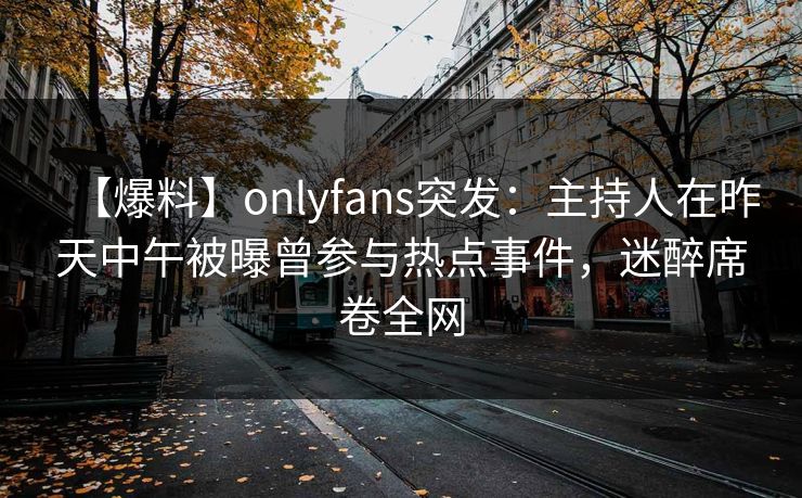 【爆料】onlyfans突发：主持人在昨天中午被曝曾参与热点事件，迷醉席卷全网