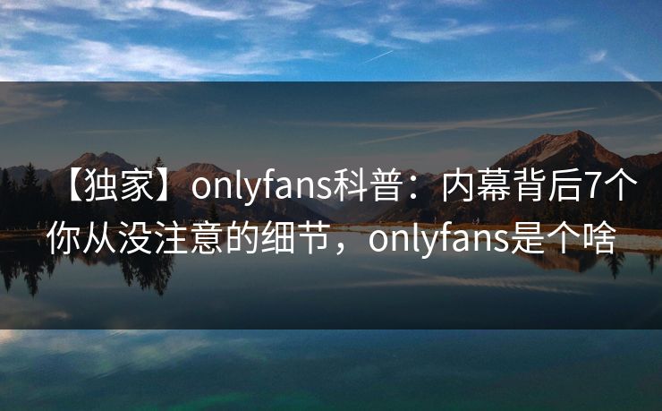 【独家】onlyfans科普：内幕背后7个你从没注意的细节，onlyfans是个啥