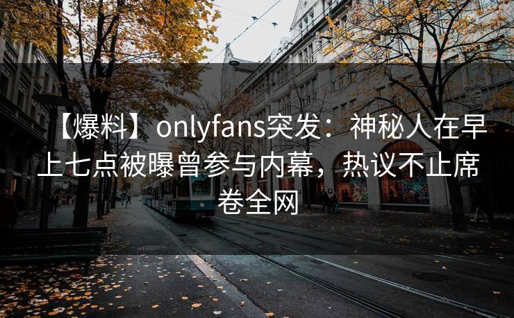 【爆料】onlyfans突发：神秘人在早上七点被曝曾参与内幕，热议不止席卷全网