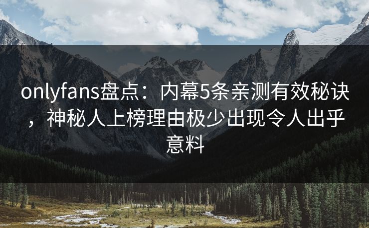 onlyfans盘点：内幕5条亲测有效秘诀，神秘人上榜理由极少出现令人出乎意料