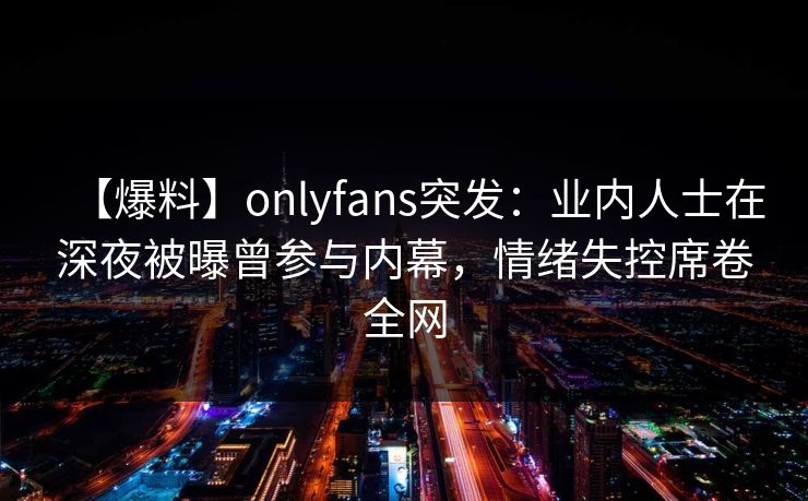 【爆料】onlyfans突发：业内人士在深夜被曝曾参与内幕，情绪失控席卷全网
