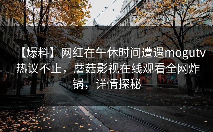 【爆料】网红在午休时间遭遇mogutv 热议不止，蘑菇影视在线观看全网炸锅，详情探秘