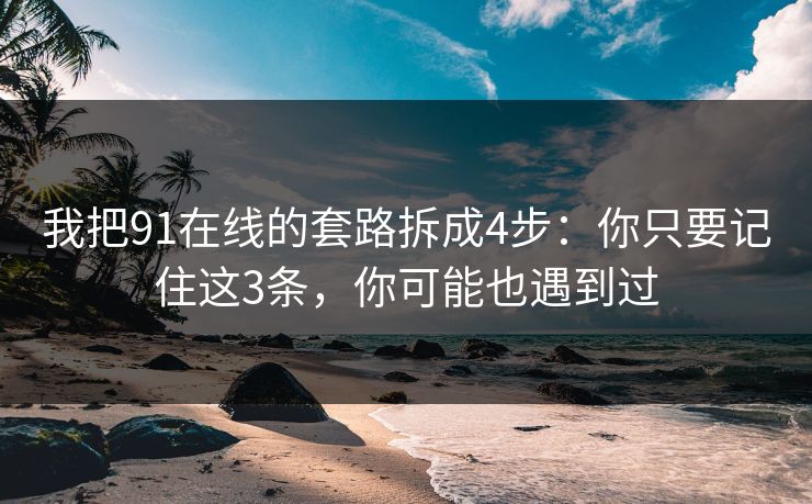 我把91在线的套路拆成4步：你只要记住这3条，你可能也遇到过