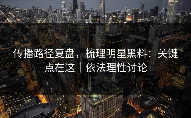 传播路径复盘，梳理明星黑料：关键点在这｜依法理性讨论