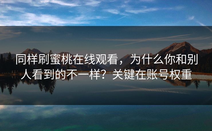 同样刷蜜桃在线观看，为什么你和别人看到的不一样？关键在账号权重