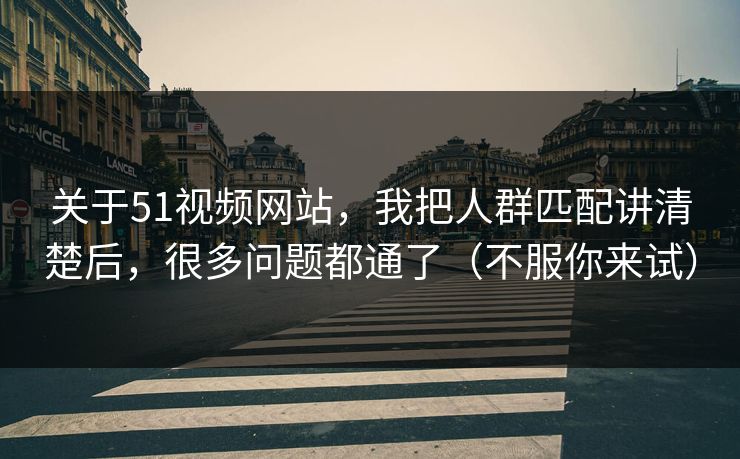 关于51视频网站，我把人群匹配讲清楚后，很多问题都通了（不服你来试）