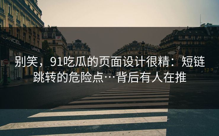 别笑，91吃瓜的页面设计很精：短链跳转的危险点…背后有人在推