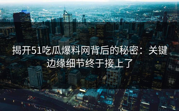 揭开51吃瓜爆料网背后的秘密：关键边缘细节终于接上了